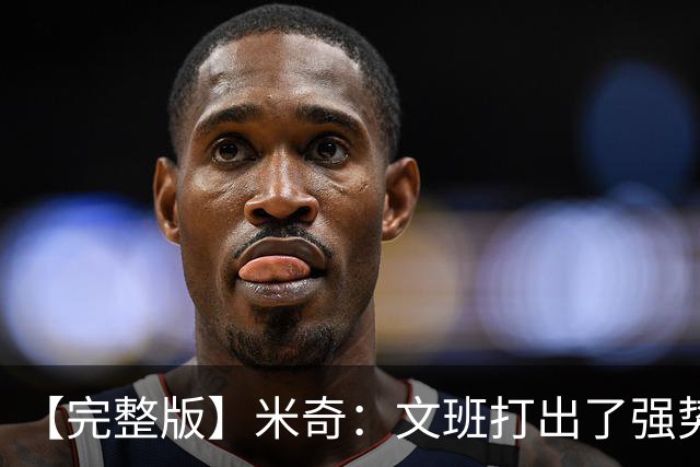 【完整版】米奇：文班打出了强势表现 对此我们都不感到惊讶