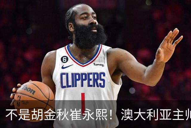 不是胡金秋崔永熙！澳大利亚主帅大赞中国1小将，未来是第1核心