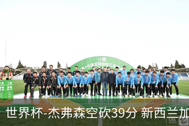 世界杯-杰弗森空砍39分 新西兰加时险胜约旦
