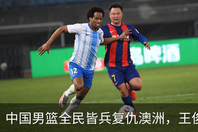 中国男篮全民皆兵复仇澳洲，王俊杰23+6闪耀全场 赵继伟王者归来！