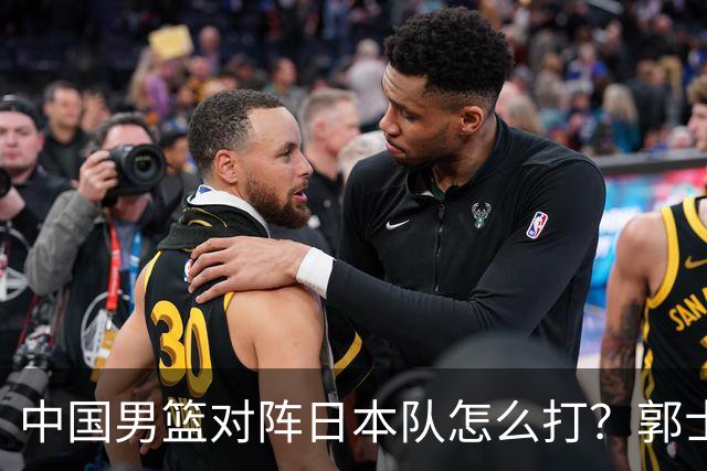 中国男篮对阵日本队怎么打？郭士强赛前一席话，说的非常实在