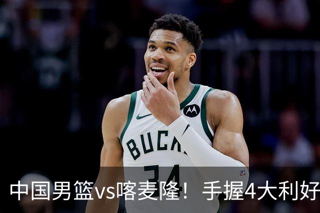 中国男篮vs喀麦隆！手握4大利好，但存一大隐患，对方有位NBA中锋