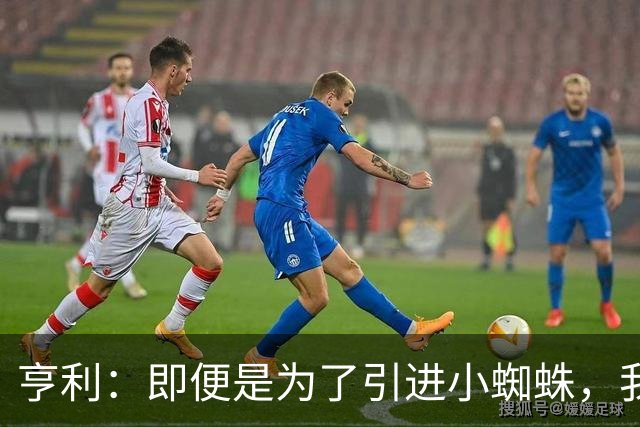 亨利：即便是为了引进小蜘蛛，我也会慎重考虑是否要放走约克雷斯