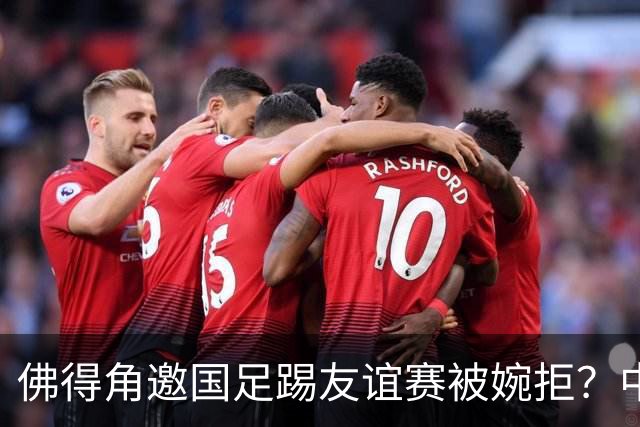 佛得角邀国足踢友谊赛被婉拒？中国足协回应：消息不实