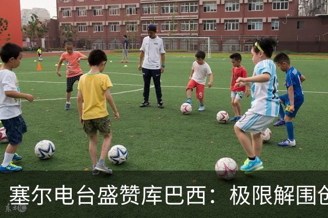 塞尔电台盛赞库巴西：极限解围创造奇迹，荣膺最佳新秀实至名归