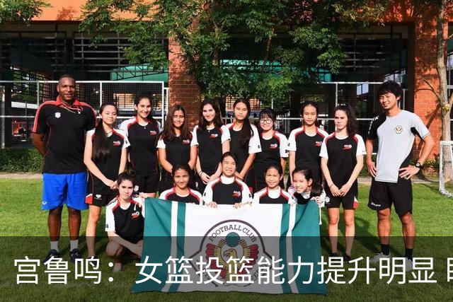 宫鲁鸣：女篮投篮能力提升明显 盼海外球员尽早归队