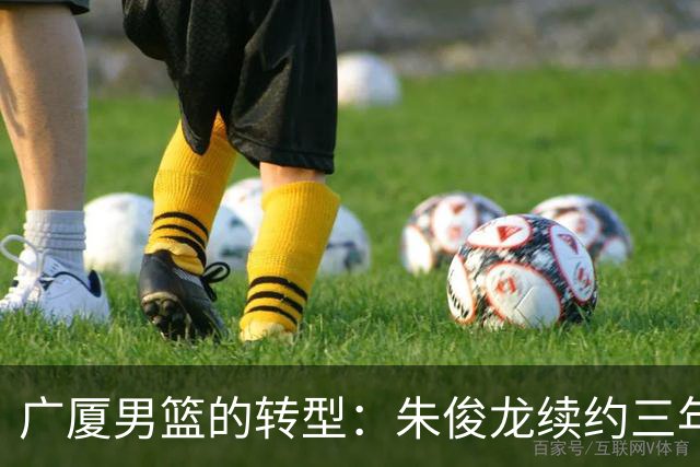 广厦男篮的转型：朱俊龙续约三年，胡金秋的未来成悬念