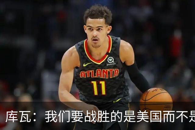 库瓦：我们要战胜的是美国而不是巴洛贡 若能交手西班牙会很美妙