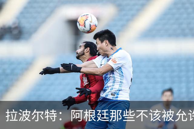 拉波尔特：阿根廷那些不该被允许的小动作，裁判再不管决赛会乱套