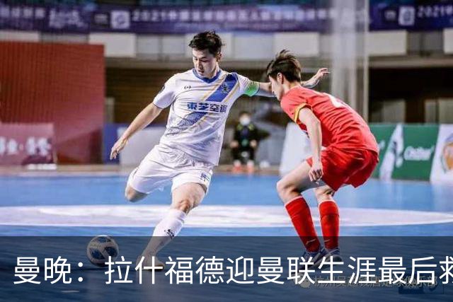 曼晚：拉什福德迎曼联生涯最后救赎，大概率会选择留队