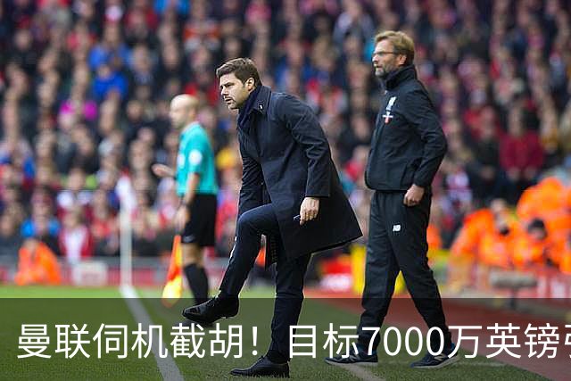 曼联伺机截胡！目标7000万英镑引进心仪皇马中场重磅引援