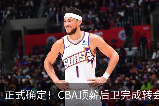 正式确定！CBA顶薪后卫完成转会，加盟山西男篮