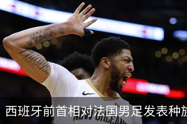 西班牙前首相对法国男足发表种族歧视言论，引发法西两国左翼强烈抨击