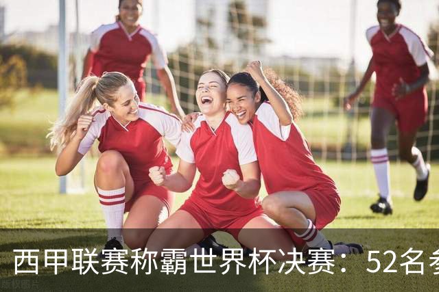 西甲联赛称霸世界杯决赛：52名参赛球员中24人效力西甲