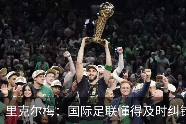 里克尔梅：国际足联懂得及时纠错，有些人也该以此为榜样