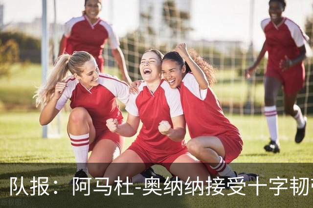 队报：阿马杜-奥纳纳接受十字韧带手术，将缺阵9个月