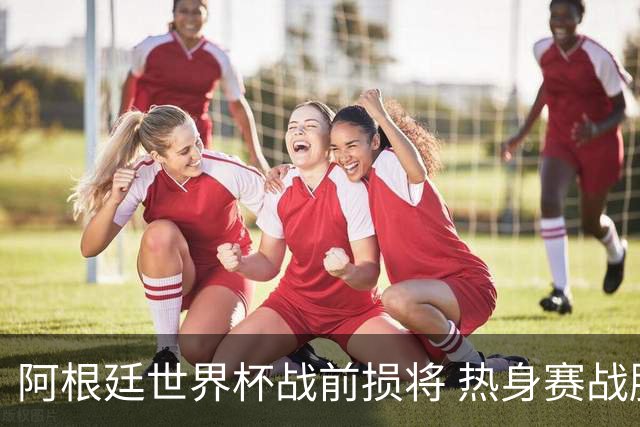 阿根廷世界杯战前损将 热身赛战胜洪都拉斯