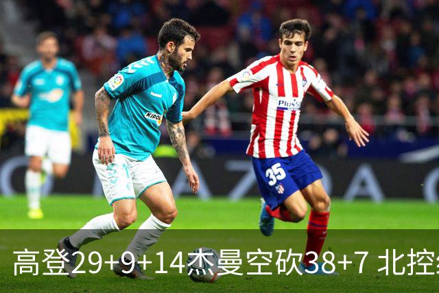 高登29+9+14杰曼空砍38+7 北控终结青岛3连胜