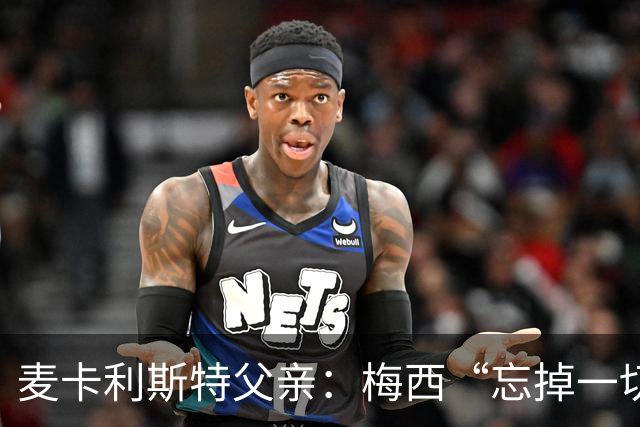 麦卡利斯特父亲：梅西“忘掉一切”只是战术提醒，非更衣室危机