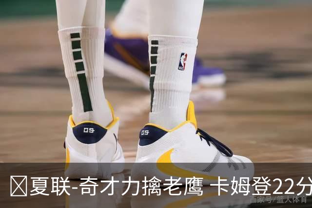 🏀夏联-奇才力擒老鹰 卡姆登22分 利文斯顿20+5 比克曼13+6+15
