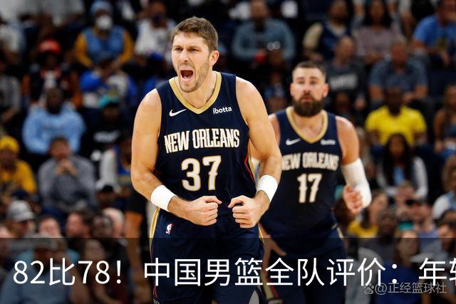 82比78！中国男篮全队评价：年轻球员敢打敢拼，主教练用人灵活！