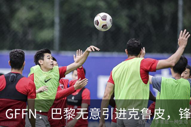 GFFN：巴黎无意引进克鲁皮，锋线目标是阿克利乌舍和扬·迪奥曼德